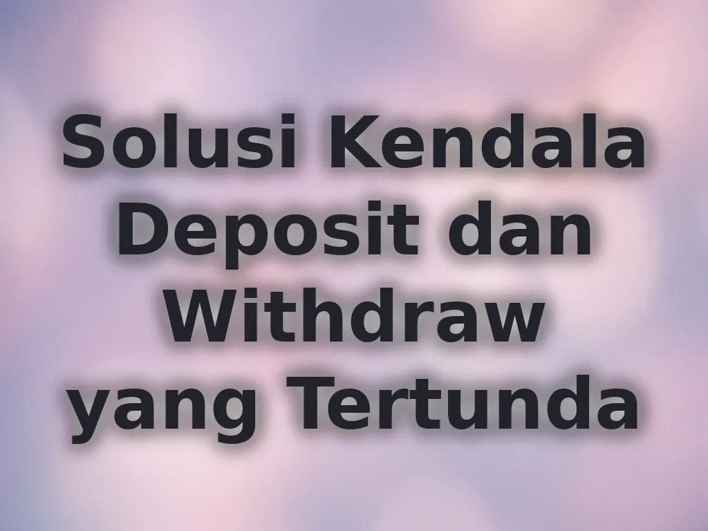 Solusi Kendala Deposit dan Withdraw yang Tertunda