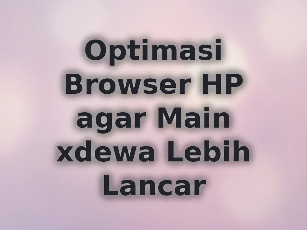 Optimasi Browser HP agar Main xdewa Lebih Lancar